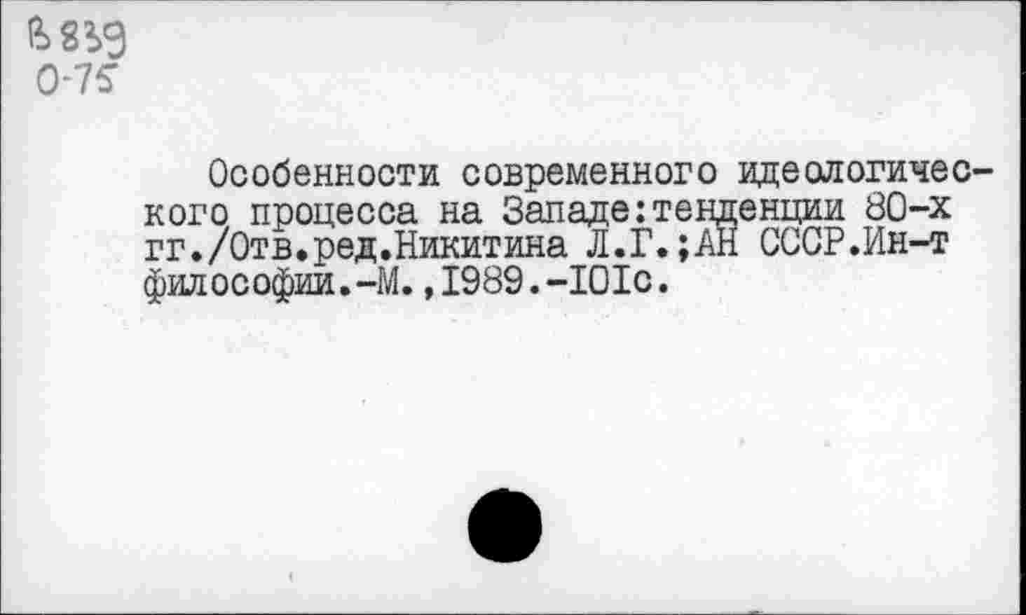 ﻿0-7^
Особенности современного идеологического процесса на Западе:тенденции 80-х гг./Отв,ред.Никитина Л.Г.;АН СССР.Ин-т философии.-М.,1989.-101с.